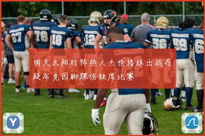 明天太阳对阵热火杰伦格林出战存疑布克因脚踝伤缺席比赛