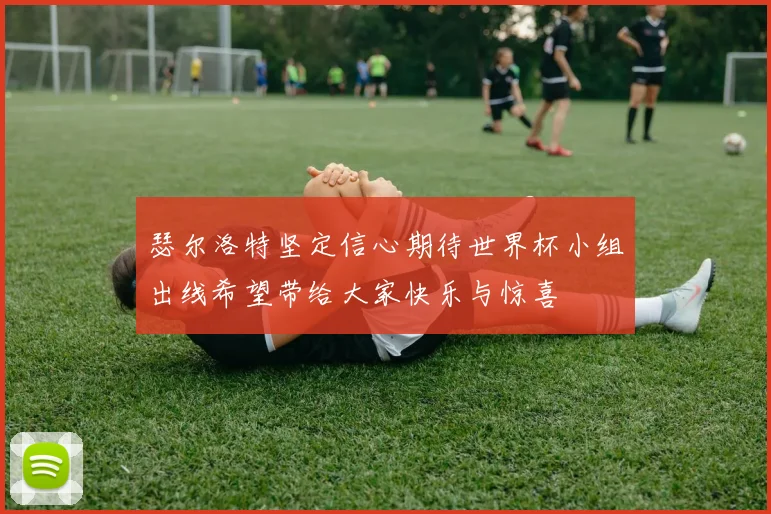 瑟尔洛特坚定信心期待世界杯小组出线希望带给大家快乐与惊喜