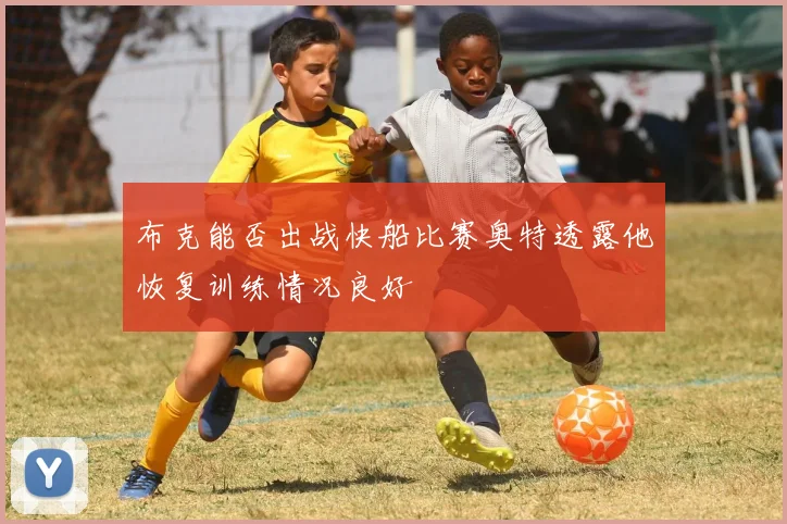 布克能否出战快船比赛奥特透露他恢复训练情况良好