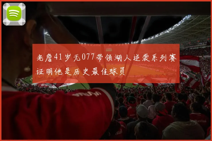老詹41岁无077带领湖人逆袭系列赛证明他是历史最佳球员