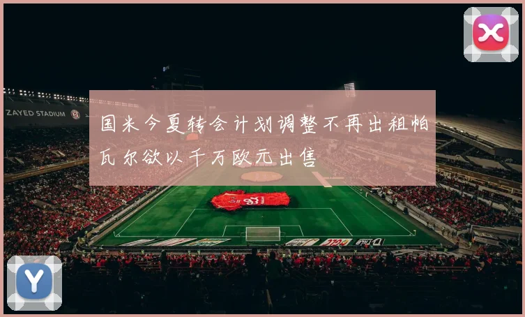 国米今夏转会计划调整不再出租帕瓦尔欲以千万欧元出售
