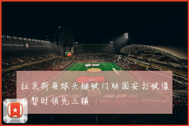 拉莫斯角球头槌破门助国安打破僵局暂时领先三镇