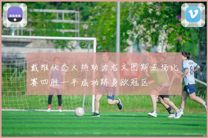 戴维状态火热助力尤文图斯五场比赛四胜一平成功跻身欧冠区