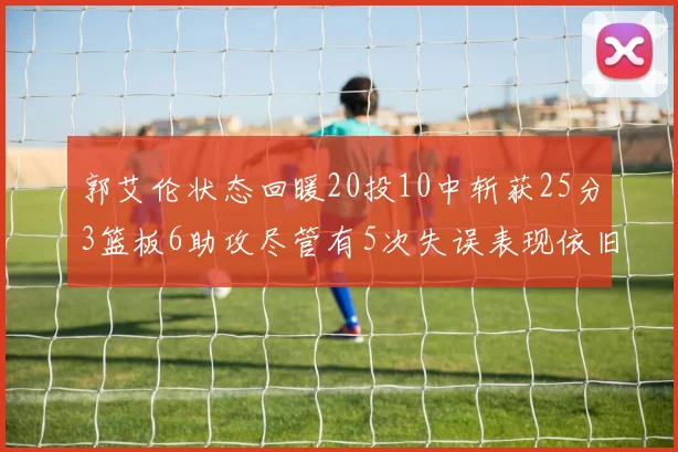 郭艾伦状态回暖20投10中斩获25分3篮板6助攻尽管有5次失误表现依旧可圈可点