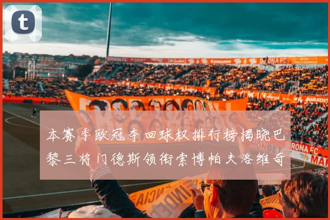 本赛季欧冠夺回球权排行榜揭晓巴黎三将门德斯领衔索博帕夫洛维奇紧随其后
