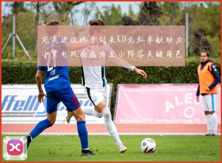 完美进攻终于到来KD无私奉献助力小贾电风扇成为五小阵容关键角色