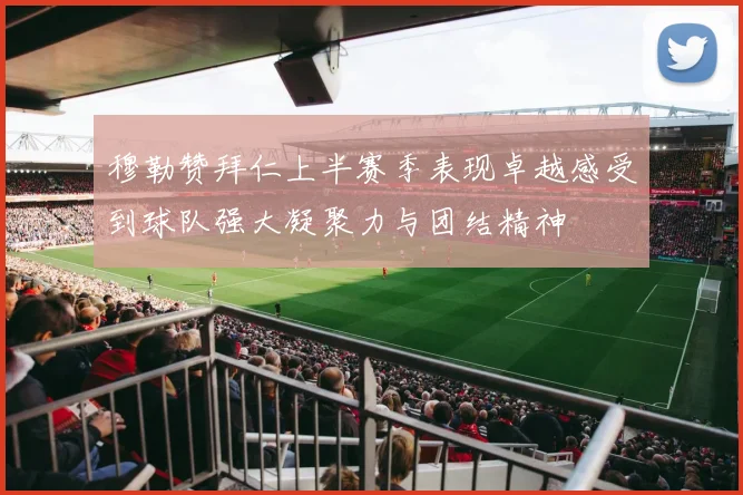 穆勒赞拜仁上半赛季表现卓越感受到球队强大凝聚力与团结精神