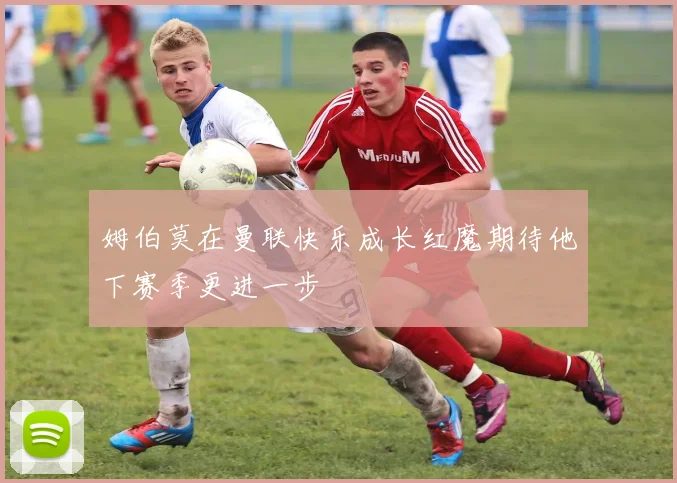 姆伯莫在曼联快乐成长红魔期待他下赛季更进一步