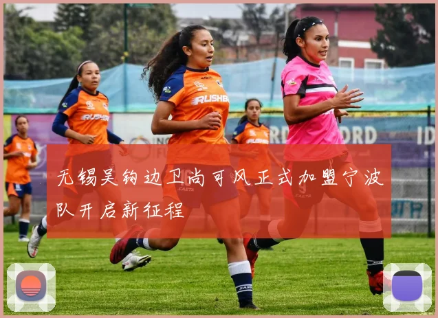 无锡吴钩边卫尚可风正式加盟宁波队开启新征程