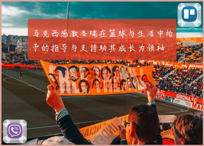 马克西感激洛瑞在篮球与生活中给予的指导与支持助其成长为领袖