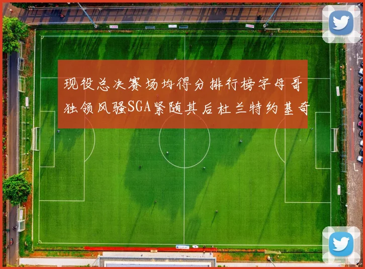 现役总决赛场均得分排行榜字母哥独领风骚SGA紧随其后杜兰特约基奇东契奇争夺第三