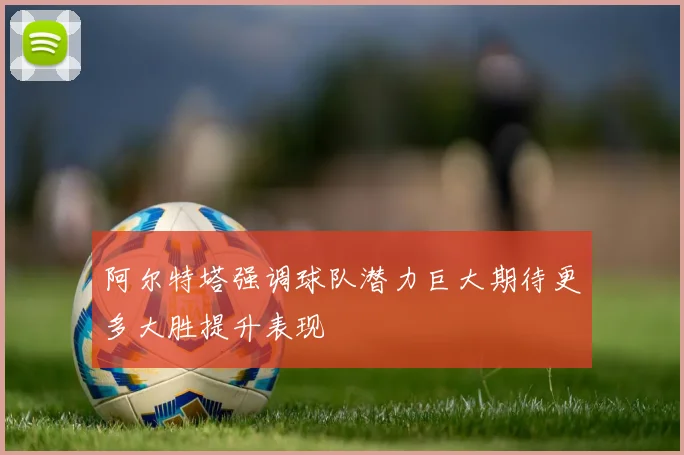 阿尔特塔强调球队潜力巨大期待更多大胜提升表现