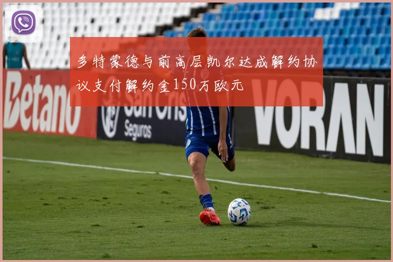 多特蒙德与前高层凯尔达成解约协议支付解约金150万欧元