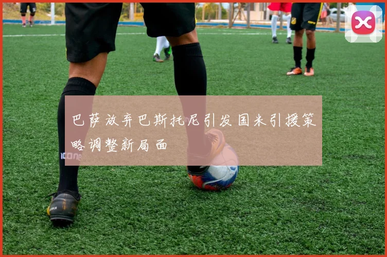 巴萨放弃巴斯托尼引发国米引援策略调整新局面