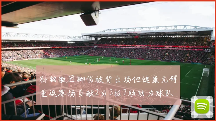 孙铭徽因脚伤被背出场但健康无碍重返赛场贡献2分3板7助助力球队