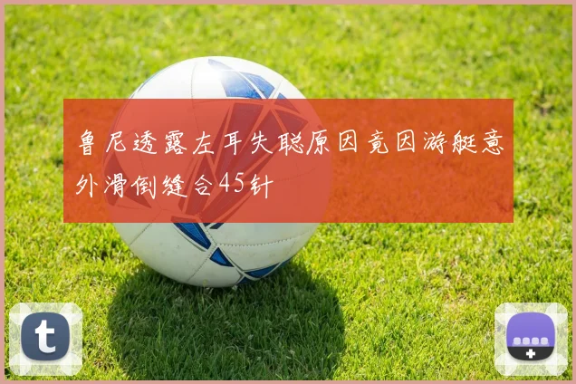 鲁尼透露左耳失聪原因竟因游艇意外滑倒缝合45针