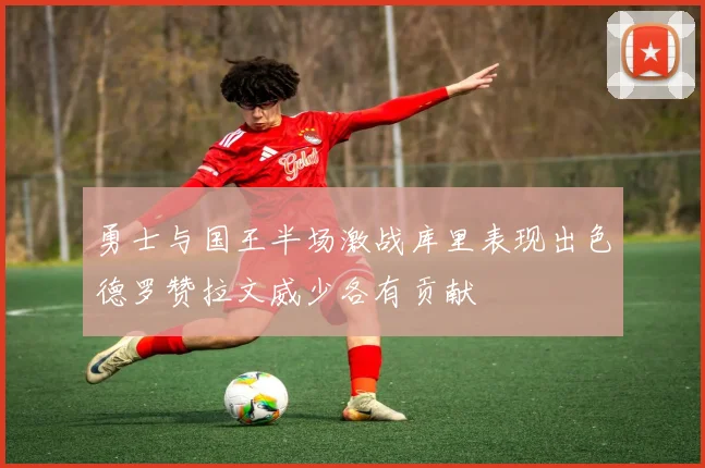 勇士与国王半场激战库里表现出色德罗赞拉文威少各有贡献