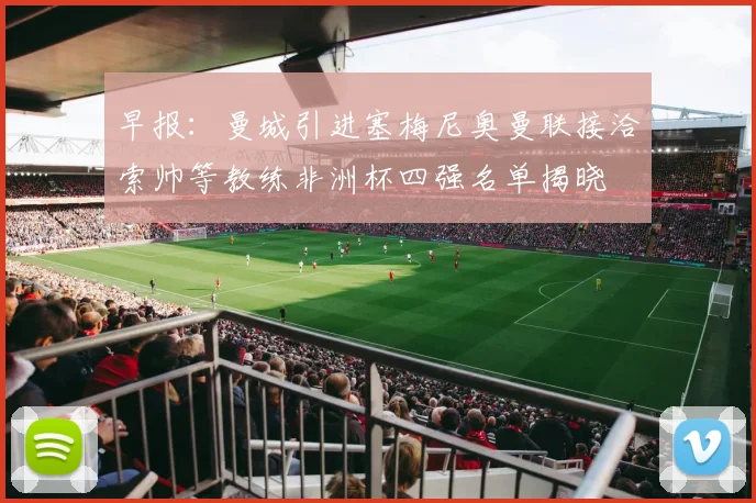 早报：曼城引进塞梅尼奥曼联接洽索帅等教练非洲杯四强名单揭晓